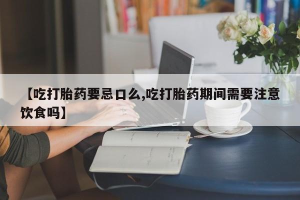 怀孕可以自己买药流吗【吃打胎药要忌口么,吃打胎药期间需要注意饮食吗】