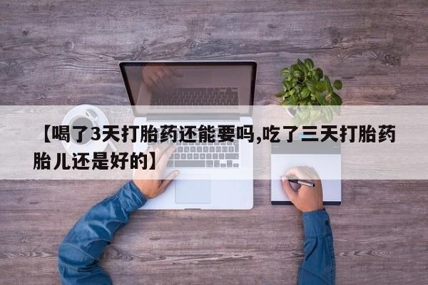 怀孕可以自己买药流吗【喝了3天打胎药还能要吗,吃了三天打胎药胎儿还是好的】