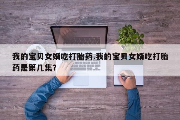 怀孕可以自己买药流吗我的宝贝女婿吃打胎药.我的宝贝女婿吃打胎药是第几集？