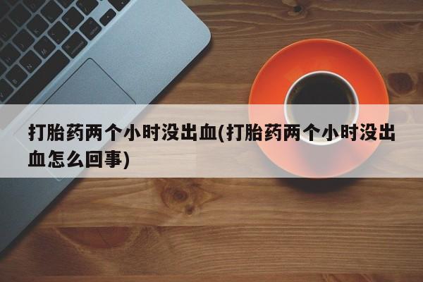 怀孕可以自己买药流吗打胎药两个小时没出血(打胎药两个小时没出血怎么回事)