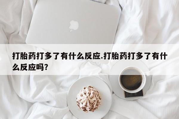 怀孕可以自己买药流吗打胎药打多了有什么反应.打胎药打多了有什么反应吗？