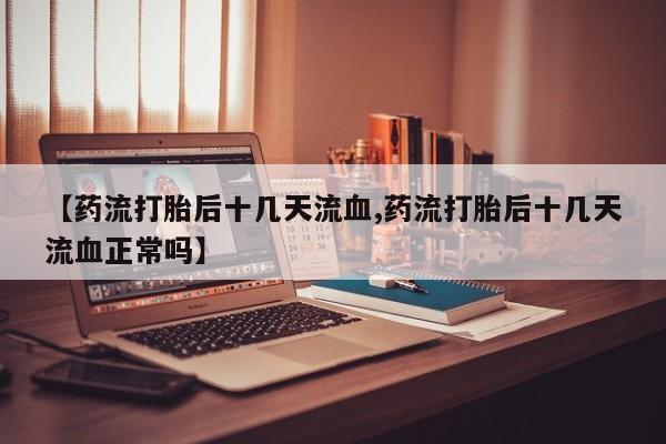 怀孕可以自己买药流吗【药流打胎后十几天流血,药流打胎后十几天流血正常吗】
