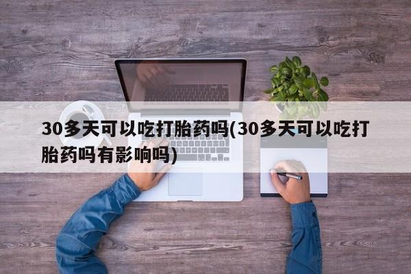 怀孕可以自己买药流吗30多天可以吃打胎药吗(30多天可以吃打胎药吗有影响吗)