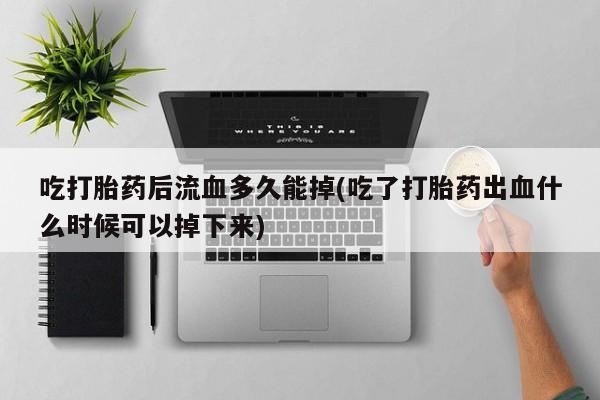 怀孕可以自己买药流吗吃打胎药后流血多久能掉(吃了打胎药出血什么时候可以掉下来)
