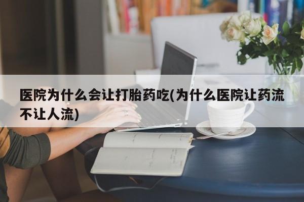 怀孕可以自己买药流吗医院为什么会让打胎药吃(为什么医院让药流不让人流)