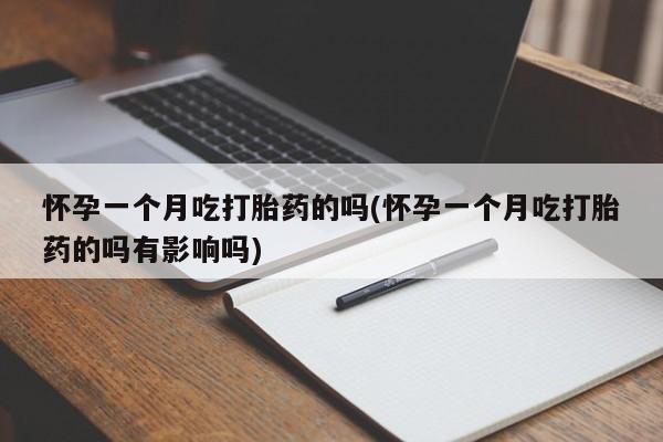 怀孕可以自己买药流吗怀孕一个月吃打胎药的吗(怀孕一个月吃打胎药的吗有影响吗)