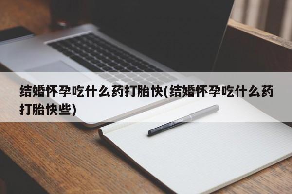怀孕可以自己买药流吗结婚怀孕吃什么药打胎快(结婚怀孕吃什么药打胎快些)