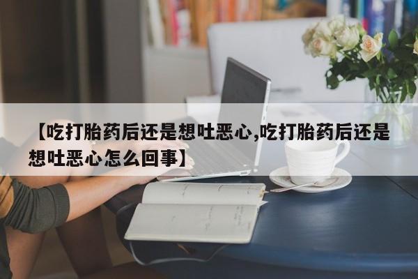 怀孕可以自己买药流吗【吃打胎药后还是想吐恶心,吃打胎药后还是想吐恶心怎么回事】