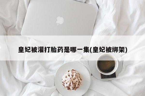 怀孕可以自己买药流吗皇妃被灌打胎药是哪一集(皇妃被绑架)