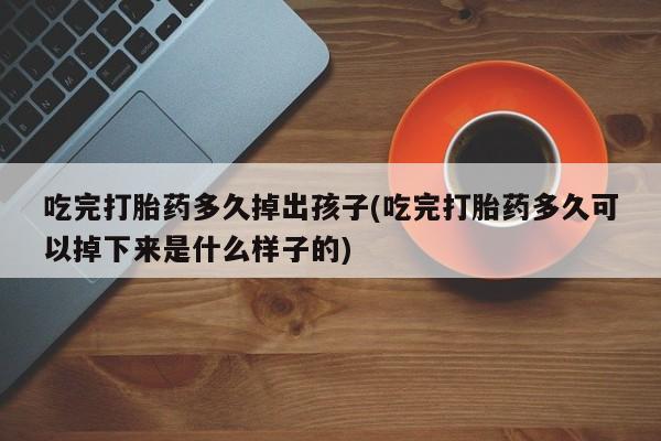 怀孕可以自己买药流吗吃完打胎药多久掉出孩子(吃完打胎药多久可以掉下来是什么样子的)