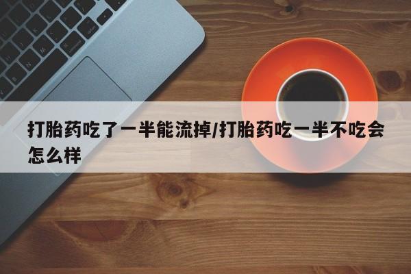 怀孕可以自己买药流吗打胎药吃了一半能流掉/打胎药吃一半不吃会怎么样