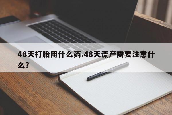 怀孕可以自己买药流吗48天打胎用什么药.48天流产需要注意什么?