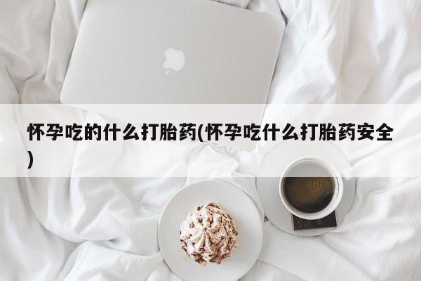怀孕可以自己买药流吗怀孕吃的什么打胎药(怀孕吃什么打胎药安全)
