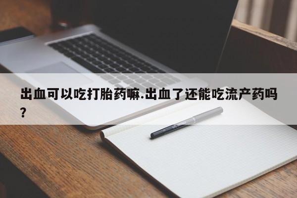 怀孕可以自己买药流吗出血可以吃打胎药嘛.出血了还能吃流产药吗？