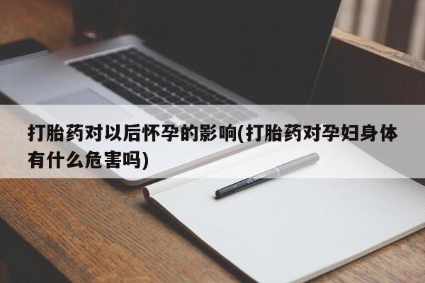 怀孕可以自己买药流吗打胎药对以后怀孕的影响(打胎药对孕妇身体有什么危害吗)