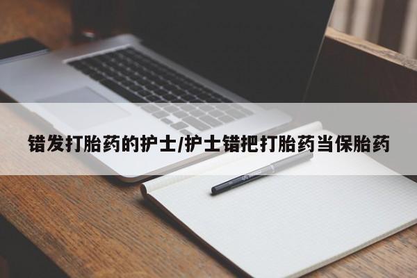 怀孕可以自己买药流吗错发打胎药的护士/护士错把打胎药当保胎药