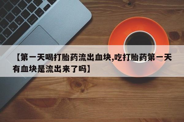 怀孕可以自己买药流吗【第一天喝打胎药流出血块,吃打胎药第一天有血块是流出来了吗】
