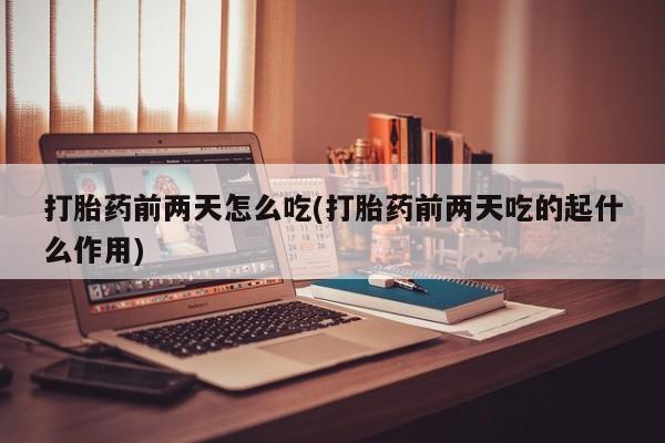 怀孕可以自己买药流吗打胎药前两天怎么吃(打胎药前两天吃的起什么作用)