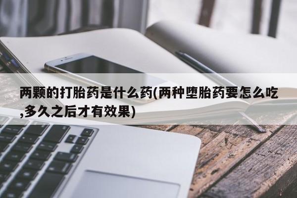 怀孕可以自己买药流吗两颗的打胎药是什么药(两种堕胎药要怎么吃,多久之后才有效果)
