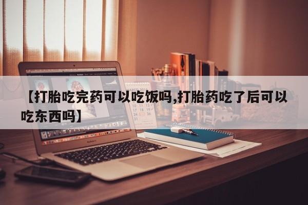 怀孕可以自己买药流吗【打胎吃完药可以吃饭吗,打胎药吃了后可以吃东西吗】