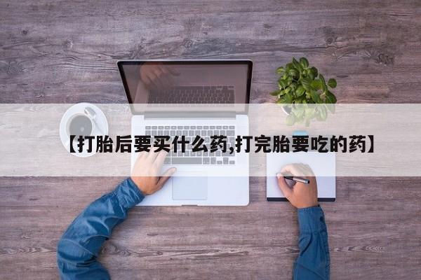 怀孕可以自己买药流吗【打胎后要买什么药,打完胎要吃的药】