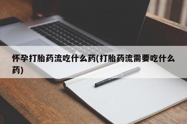 怀孕可以自己买药流吗怀孕打胎药流吃什么药(打胎药流需要吃什么药)