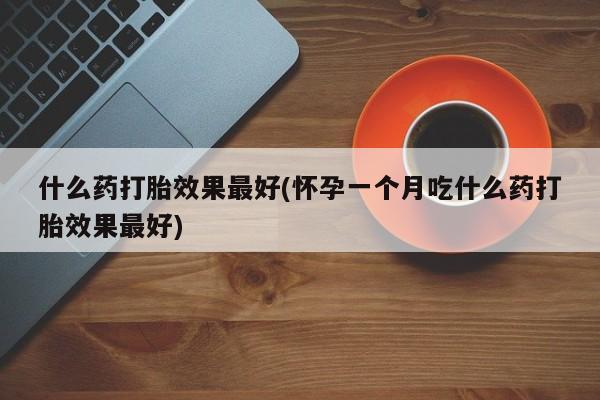 怀孕可以自己买药流吗什么药打胎效果最好(怀孕一个月吃什么药打胎效果最好)