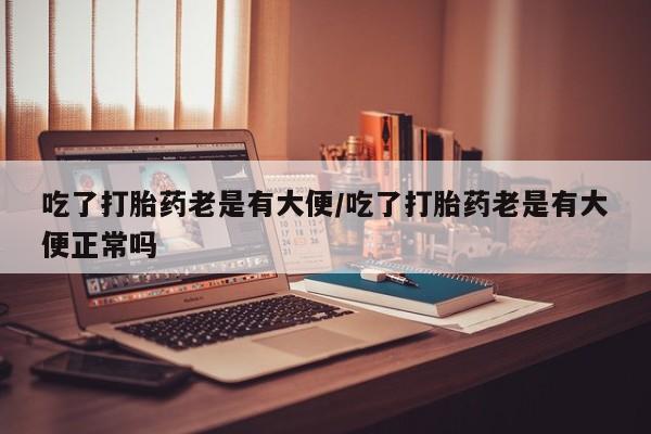 怀孕可以自己买药流吗吃了打胎药老是有大便/吃了打胎药老是有大便正常吗
