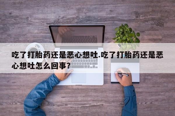 怀孕可以自己买药流吗吃了打胎药还是恶心想吐.吃了打胎药还是恶心想吐怎么回事？