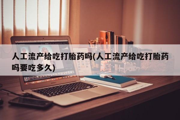 怀孕可以自己买药流吗人工流产给吃打胎药吗(人工流产给吃打胎药吗要吃多久)