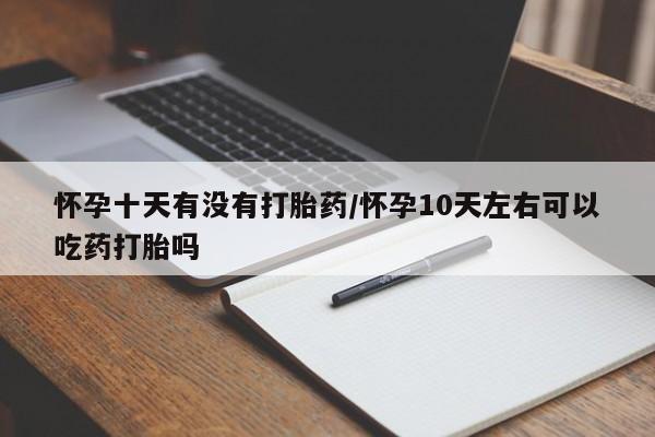 怀孕可以自己买药流吗怀孕十天有没有打胎药/怀孕10天左右可以吃药打胎吗