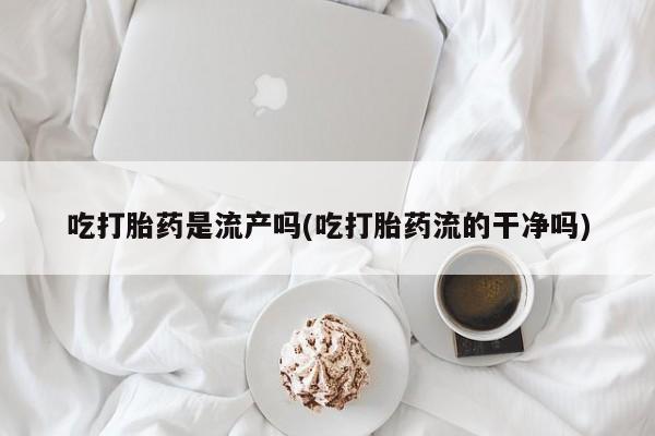 怀孕可以自己买药流吗吃打胎药是流产吗(吃打胎药流的干净吗)