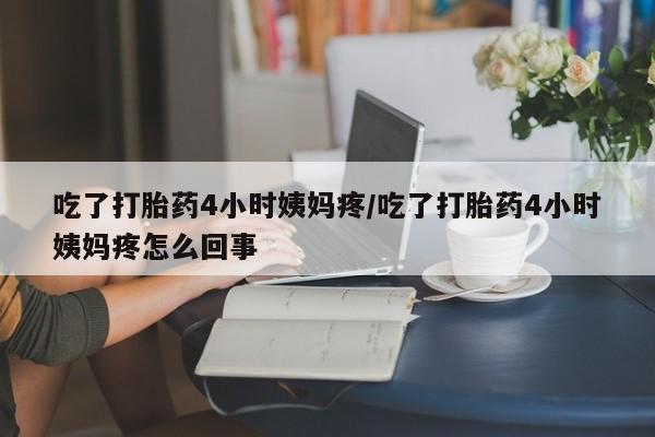 怀孕可以自己买药流吗吃了打胎药4小时姨妈疼/吃了打胎药4小时姨妈疼怎么回事