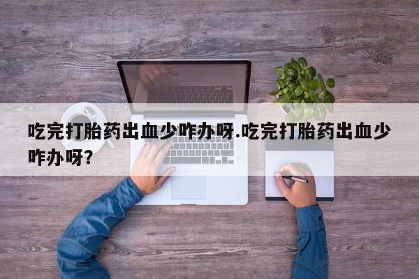 怀孕可以自己买药流吗吃完打胎药出血少咋办呀.吃完打胎药出血少咋办呀？