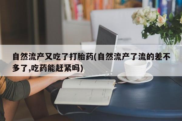 怀孕可以自己买药流吗自然流产又吃了打胎药(自然流产了流的差不多了,吃药能赶紧吗)