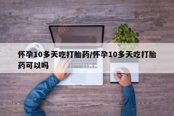 怀孕可以自己买药流吗怀孕10多天吃打胎药/怀孕10多天吃打胎药可以吗