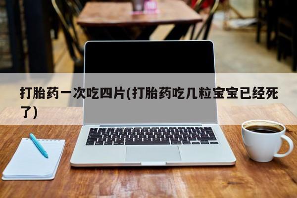 怀孕可以自己买药流吗打胎药一次吃四片(打胎药吃几粒宝宝已经死了)