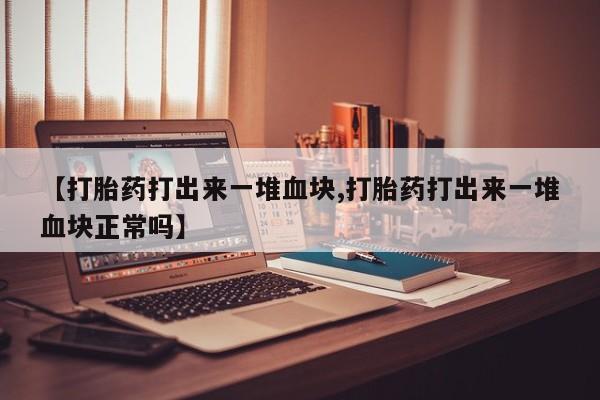 怀孕可以自己买药流吗【打胎药打出来一堆血块,打胎药打出来一堆血块正常吗】