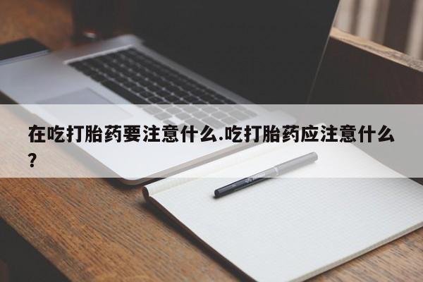怀孕可以自己买药流吗在吃打胎药要注意什么.吃打胎药应注意什么？