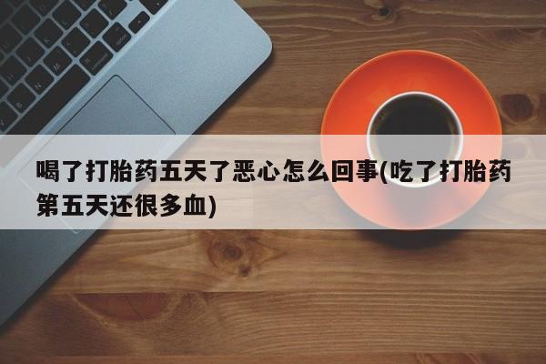 怀孕可以自己买药流吗喝了打胎药五天了恶心怎么回事(吃了打胎药第五天还很多血)