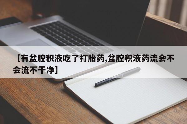 怀孕可以自己买药流吗【有盆腔积液吃了打胎药,盆腔积液药流会不会流不干净】