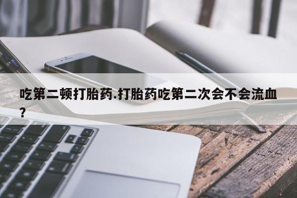 怀孕可以自己买药流吗吃第二顿打胎药.打胎药吃第二次会不会流血？