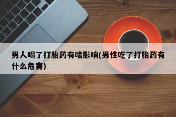 怀孕可以自己买药流吗男人喝了打胎药有啥影响(男性吃了打胎药有什么危害)