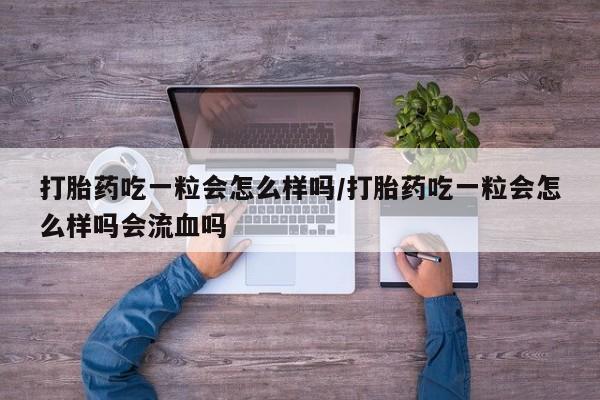 怀孕可以自己买药流吗打胎药吃一粒会怎么样吗/打胎药吃一粒会怎么样吗会流血吗