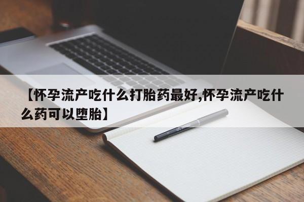 怀孕可以自己买药流吗【怀孕流产吃什么打胎药最好,怀孕流产吃什么药可以堕胎】