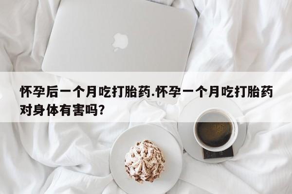 怀孕可以自己买药流吗怀孕后一个月吃打胎药.怀孕一个月吃打胎药对身体有害吗？