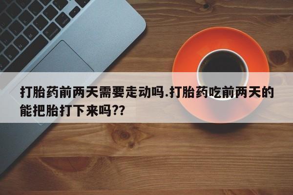 怀孕可以自己买药流吗打胎药前两天需要走动吗.打胎药吃前两天的能把胎打下来吗?？