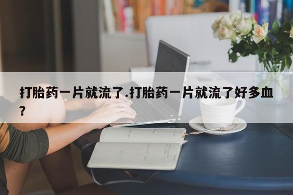 怀孕可以自己买药流吗打胎药一片就流了.打胎药一片就流了好多血？