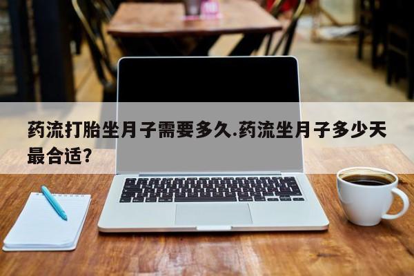 怀孕可以自己买药流吗药流打胎坐月子需要多久.药流坐月子多少天最合适？