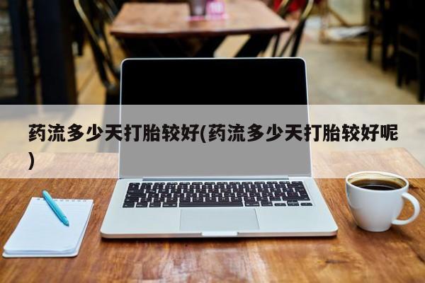 怀孕可以自己买药流吗药流多少天打胎较好(药流多少天打胎较好呢)
